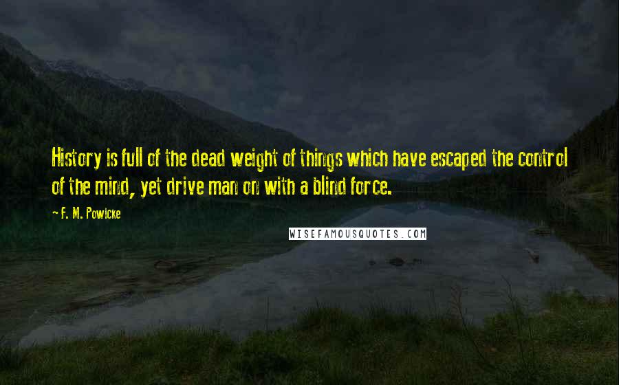 F. M. Powicke quotes: History is full of the dead weight of things which have escaped the control of the mind, yet drive man on with a blind force.