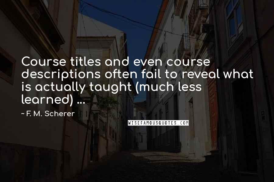 F. M. Scherer quotes: Course titles and even course descriptions often fail to reveal what is actually taught (much less learned) ...