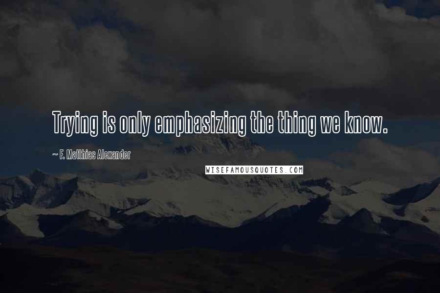 F. Matthias Alexander quotes: Trying is only emphasizing the thing we know.