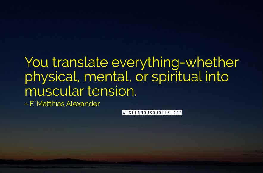 F. Matthias Alexander quotes: You translate everything-whether physical, mental, or spiritual into muscular tension.