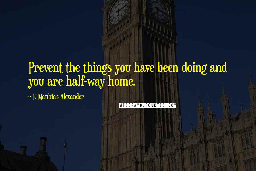 F. Matthias Alexander quotes: Prevent the things you have been doing and you are half-way home.