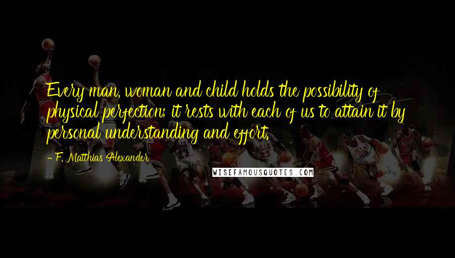 F. Matthias Alexander quotes: Every man, woman and child holds the possibility of physical perfection; it rests with each of us to attain it by personal understanding and effort.