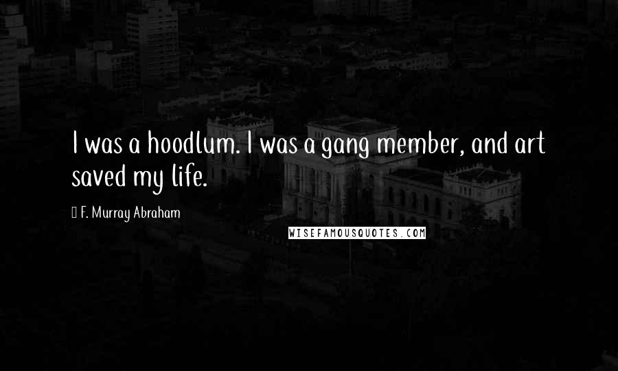 F. Murray Abraham quotes: I was a hoodlum. I was a gang member, and art saved my life.