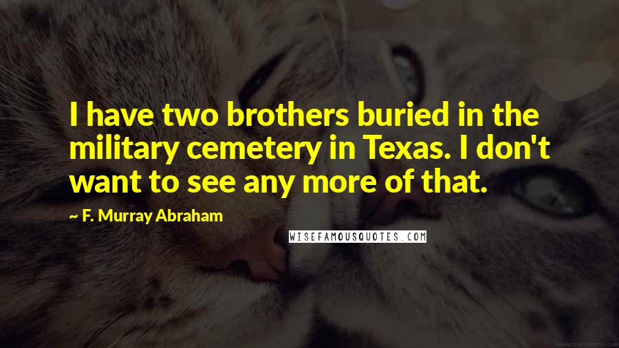 F. Murray Abraham quotes: I have two brothers buried in the military cemetery in Texas. I don't want to see any more of that.