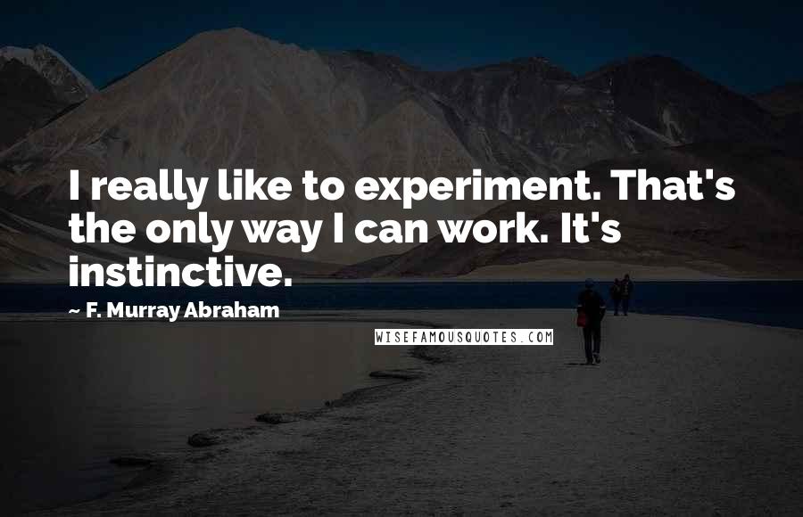 F. Murray Abraham quotes: I really like to experiment. That's the only way I can work. It's instinctive.