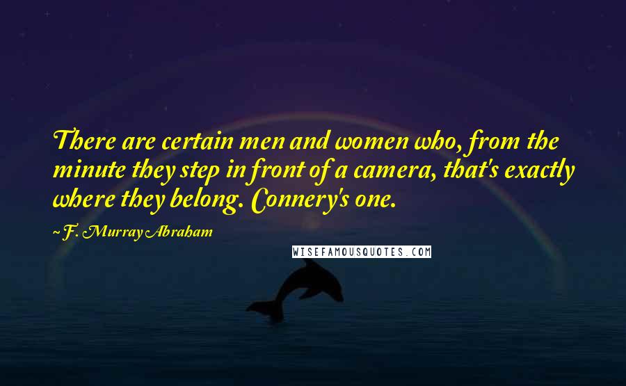 F. Murray Abraham quotes: There are certain men and women who, from the minute they step in front of a camera, that's exactly where they belong. Connery's one.