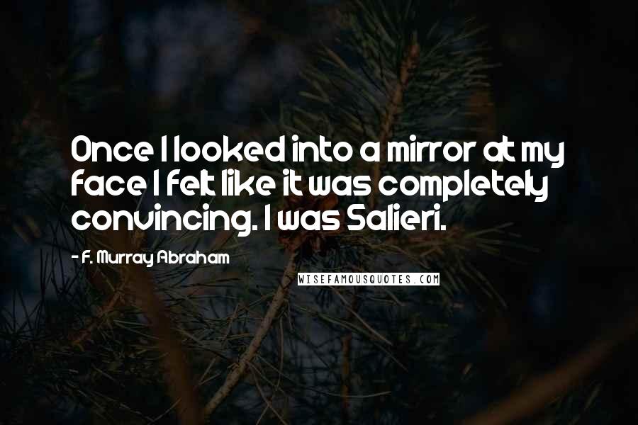 F. Murray Abraham quotes: Once I looked into a mirror at my face I felt like it was completely convincing. I was Salieri.