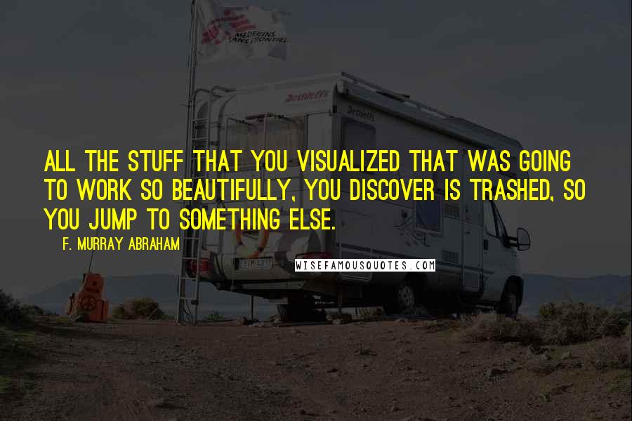 F. Murray Abraham quotes: All the stuff that you visualized that was going to work so beautifully, you discover is trashed, so you jump to something else.