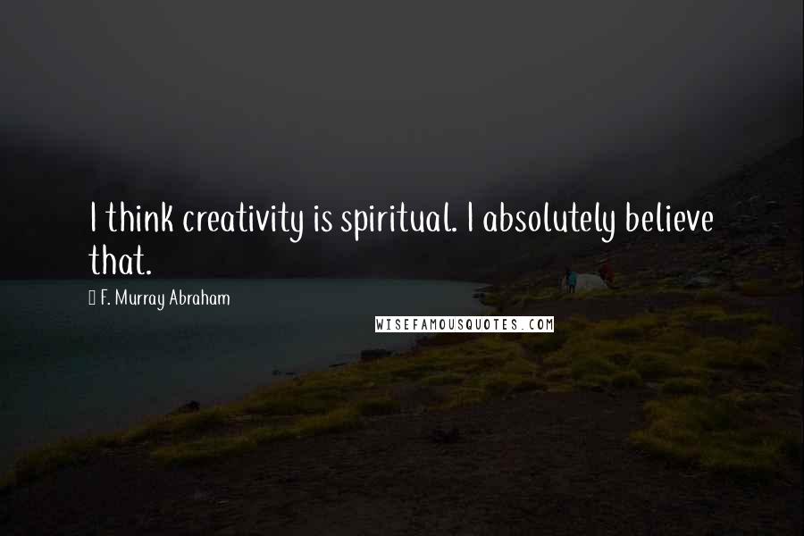 F. Murray Abraham quotes: I think creativity is spiritual. I absolutely believe that.