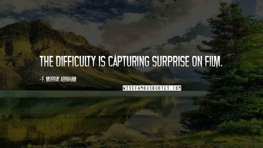 F. Murray Abraham quotes: The difficulty is capturing surprise on film.