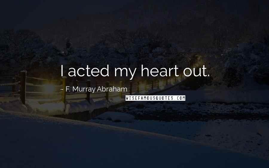 F. Murray Abraham quotes: I acted my heart out.