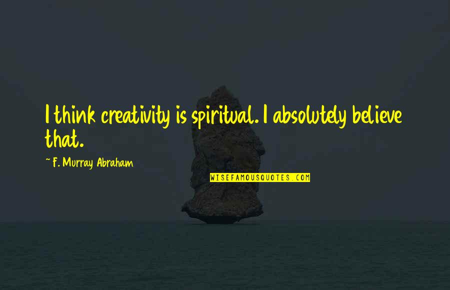 F Murray Abraham Quotes By F. Murray Abraham: I think creativity is spiritual. I absolutely believe