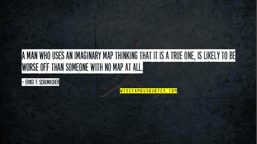 F Off Quotes By Ernst F. Schumacher: A man who uses an imaginary map thinking F Off Quotes By Ernst F. Schumacher: A man who uses an imaginary map thinking