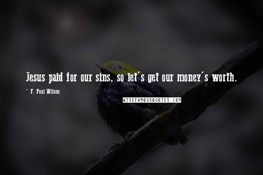 F. Paul Wilson quotes: Jesus paid for our sins, so let's get our money's worth.
