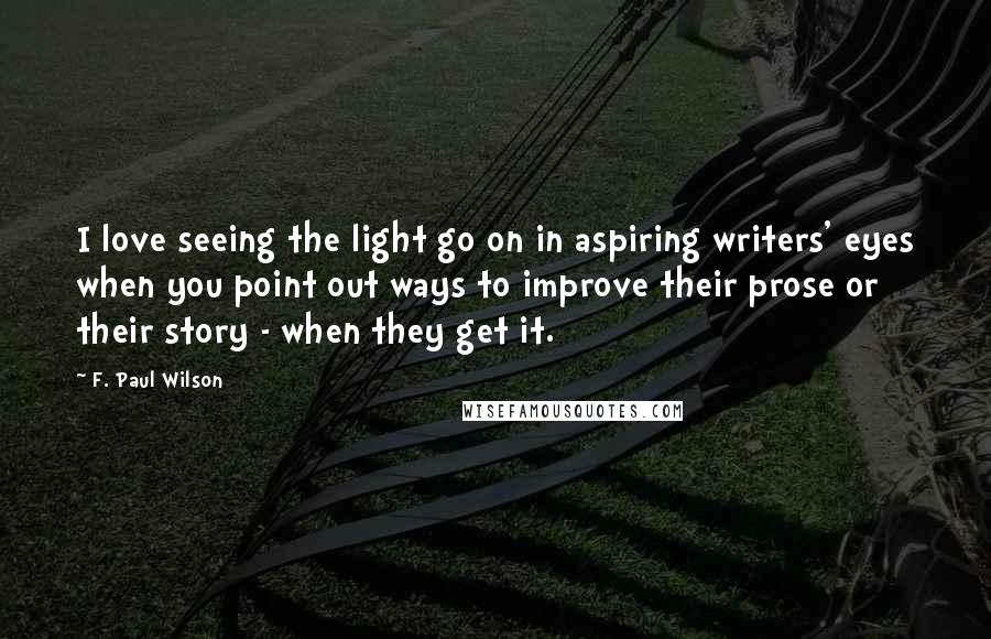 F. Paul Wilson quotes: I love seeing the light go on in aspiring writers' eyes when you point out ways to improve their prose or their story - when they get it.