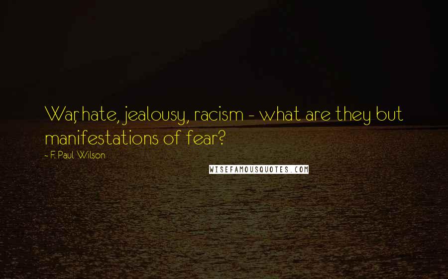 F. Paul Wilson quotes: War, hate, jealousy, racism - what are they but manifestations of fear?