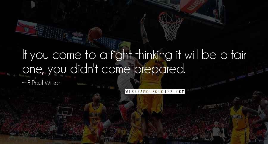 F. Paul Wilson quotes: If you come to a fight thinking it will be a fair one, you didn't come prepared.