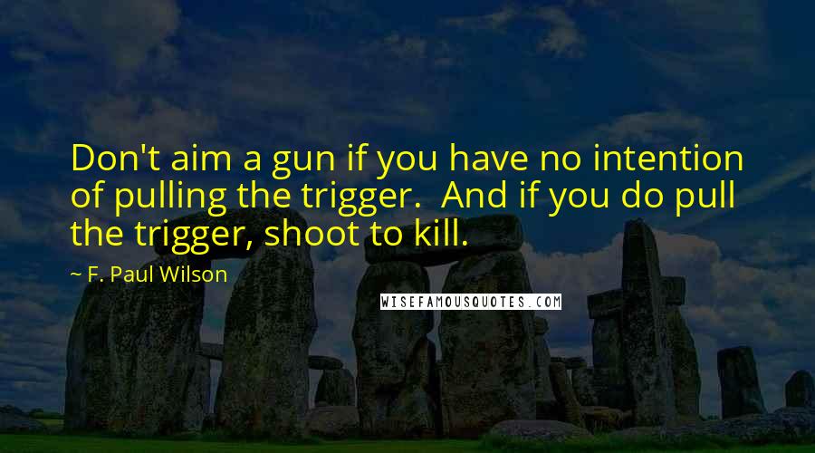 F. Paul Wilson quotes: Don't aim a gun if you have no intention of pulling the trigger. And if you do pull the trigger, shoot to kill.