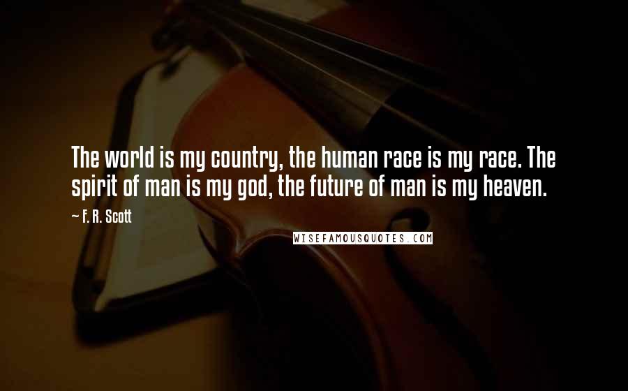 F. R. Scott quotes: The world is my country, the human race is my race. The spirit of man is my god, the future of man is my heaven.