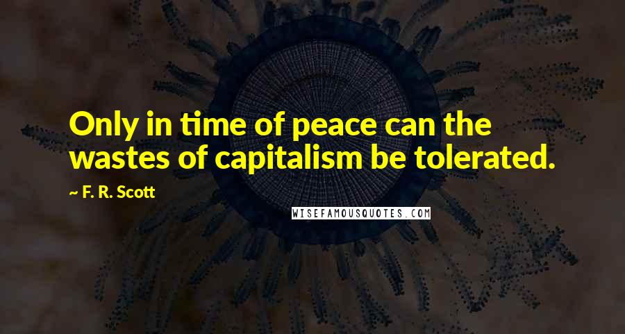 F. R. Scott quotes: Only in time of peace can the wastes of capitalism be tolerated.