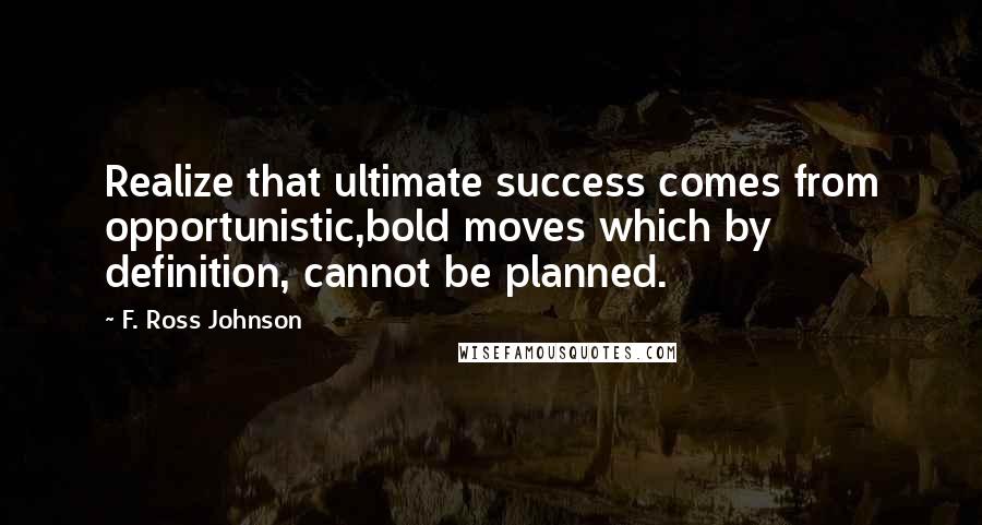F. Ross Johnson quotes: Realize that ultimate success comes from opportunistic,bold moves which by definition, cannot be planned.