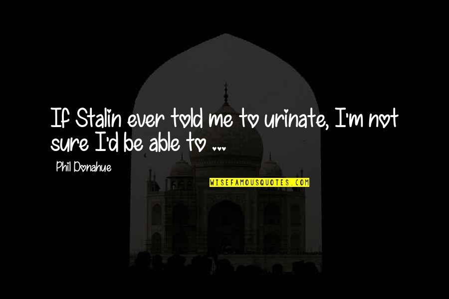 F Rt Lt Quotes By Phil Donahue: If Stalin ever told me to urinate, I'm