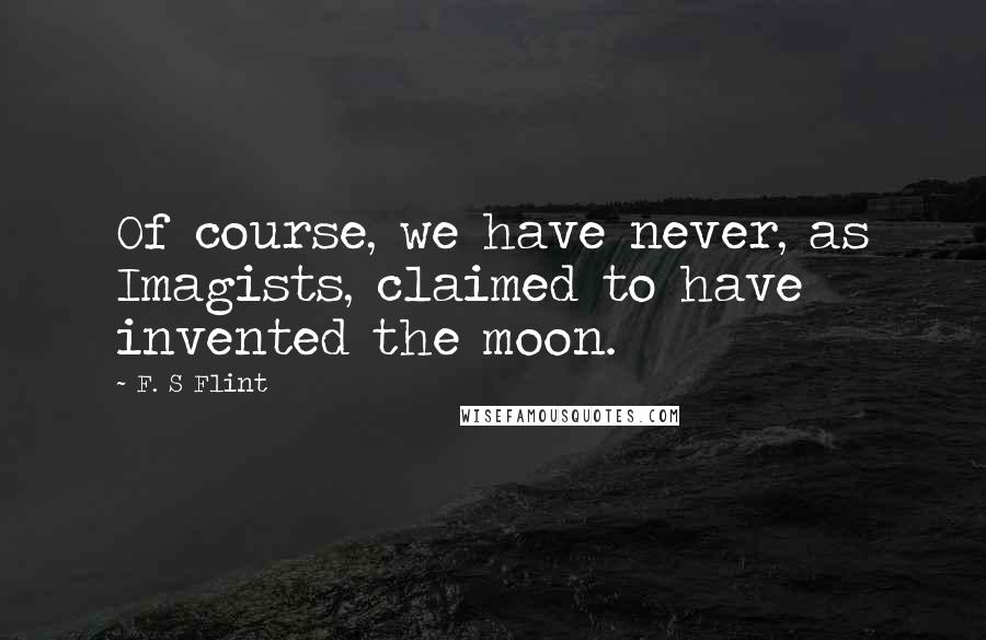 F. S Flint quotes: Of course, we have never, as Imagists, claimed to have invented the moon.