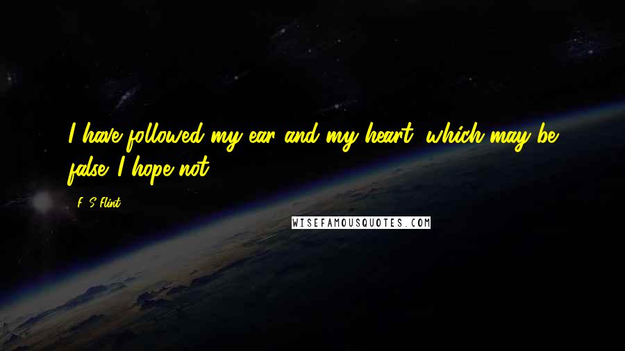 F. S Flint quotes: I have followed my ear and my heart, which may be false. I hope not.