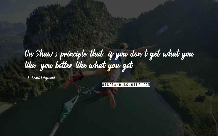 F. Scott Fitgerald quotes: On Shaw's principle that "if you don't get what you like, you better like what you get,