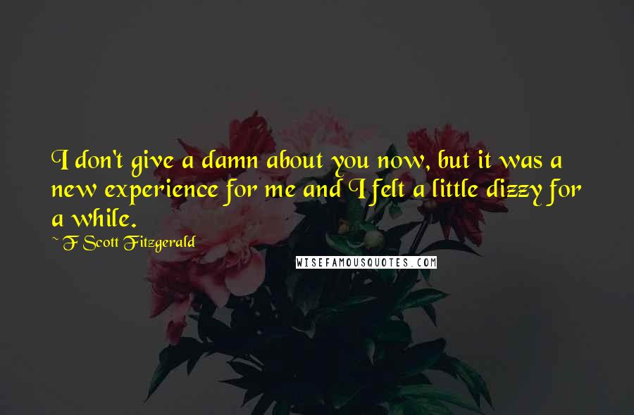 F Scott Fitzgerald quotes: I don't give a damn about you now, but it was a new experience for me and I felt a little dizzy for a while.