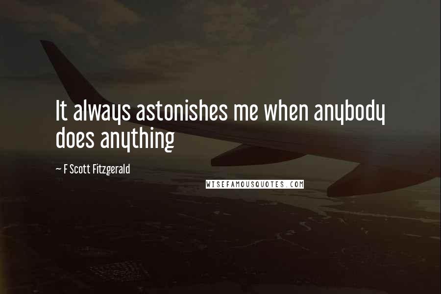 F Scott Fitzgerald quotes: It always astonishes me when anybody does anything