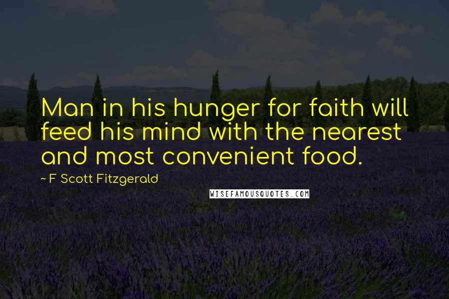 F Scott Fitzgerald quotes: Man in his hunger for faith will feed his mind with the nearest and most convenient food.