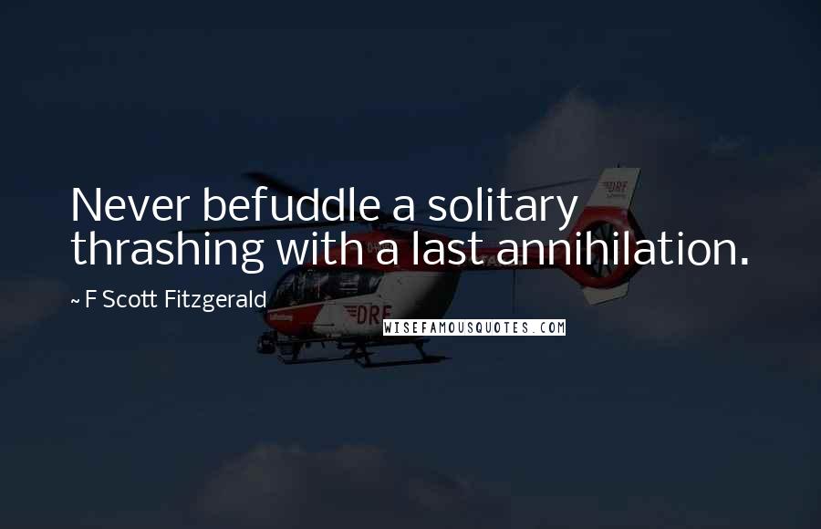 F Scott Fitzgerald quotes: Never befuddle a solitary thrashing with a last annihilation.