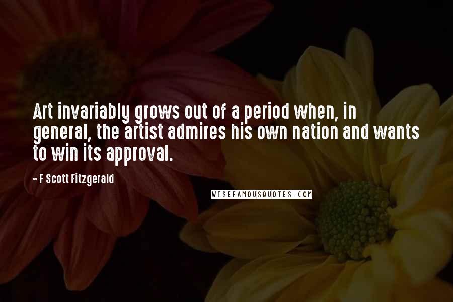 F Scott Fitzgerald quotes: Art invariably grows out of a period when, in general, the artist admires his own nation and wants to win its approval. F Scott Fitzgerald quotes: Art invariably grows out of a period when, in general, the artist admires his own nation and wants to win its approval.