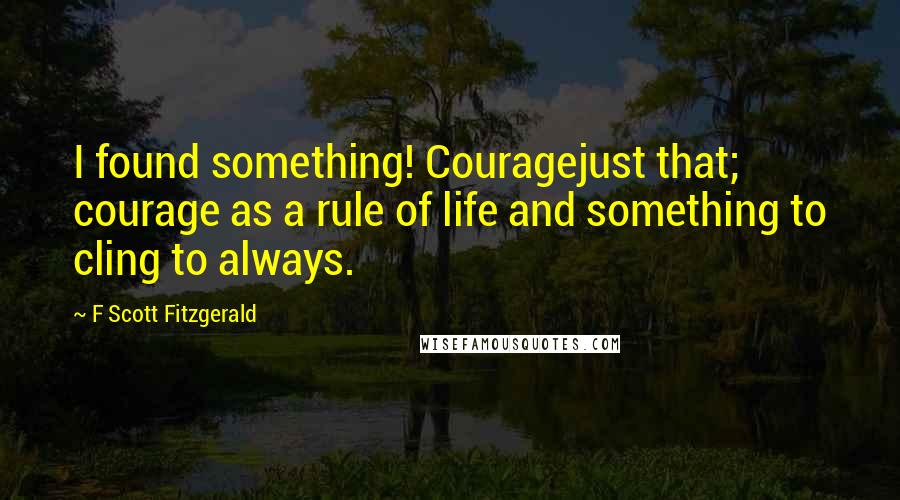 F Scott Fitzgerald quotes: I found something! Couragejust that; courage as a rule of life and something to cling to always.