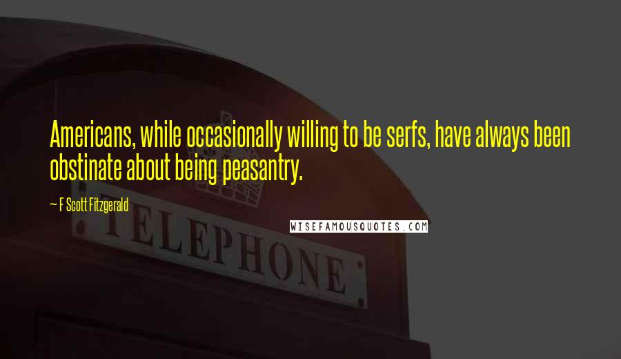 F Scott Fitzgerald quotes: Americans, while occasionally willing to be serfs, have always been obstinate about being peasantry.