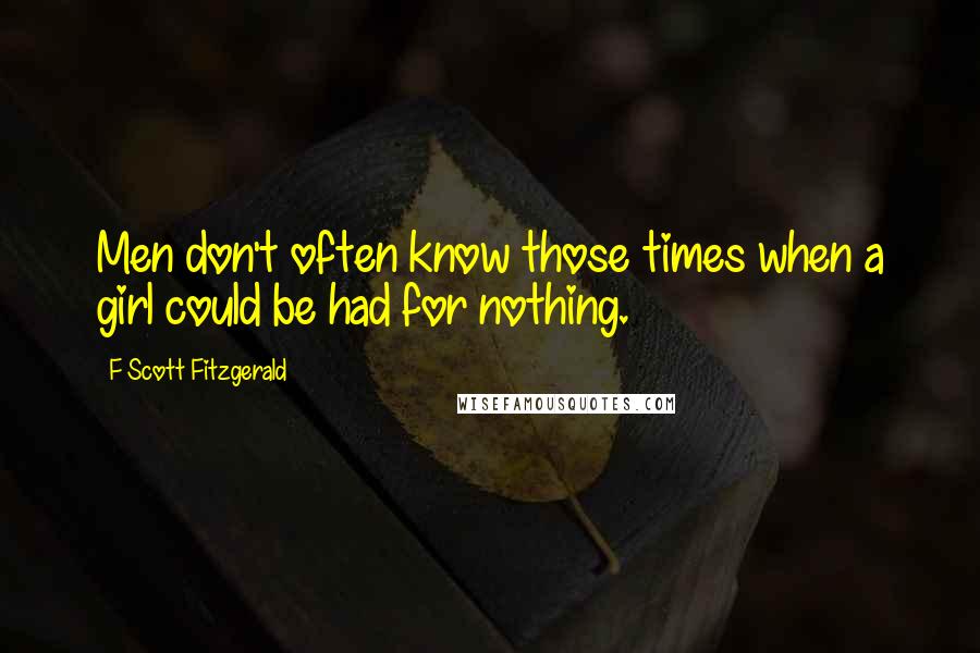 F Scott Fitzgerald quotes: Men don't often know those times when a girl could be had for nothing.