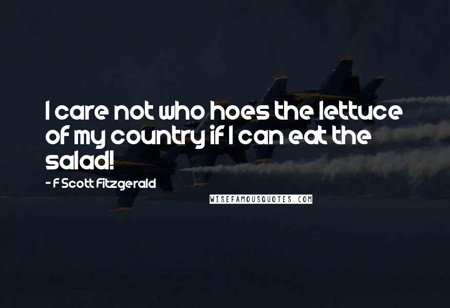 F Scott Fitzgerald quotes: I care not who hoes the lettuce of my country if I can eat the salad!