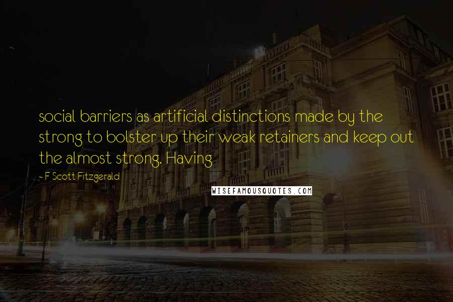 F Scott Fitzgerald quotes: social barriers as artificial distinctions made by the strong to bolster up their weak retainers and keep out the almost strong. Having