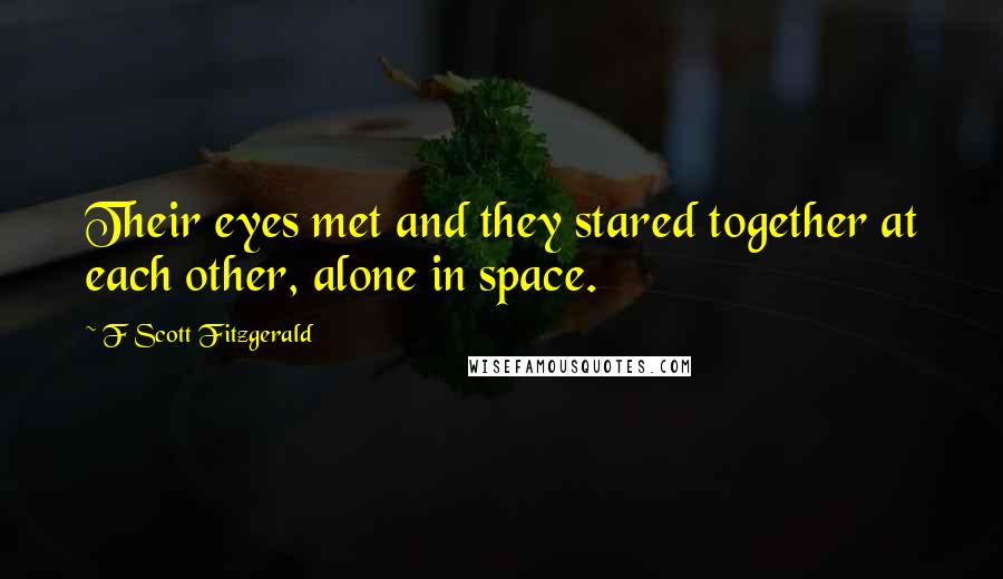 F Scott Fitzgerald quotes: Their eyes met and they stared together at each other, alone in space.