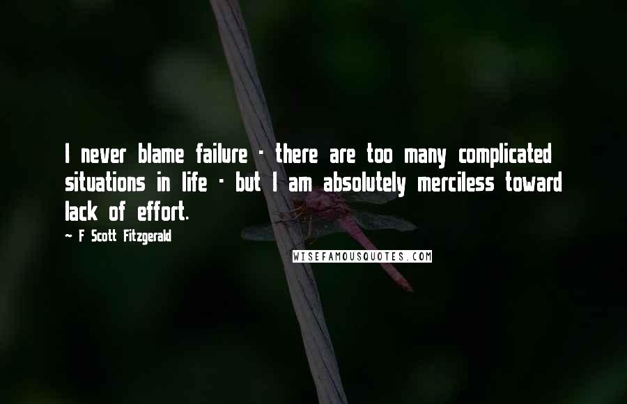 F Scott Fitzgerald quotes: I never blame failure - there are too many complicated situations in life - but I am absolutely merciless toward lack of effort.