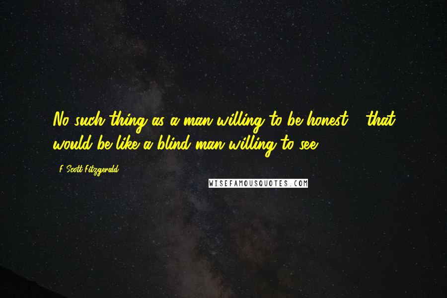 F Scott Fitzgerald quotes: No such thing as a man willing to be honest - that would be like a blind man willing to see.