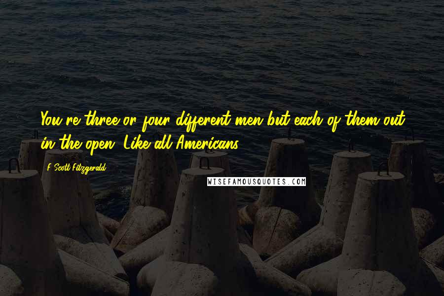 F Scott Fitzgerald quotes: You're three or four different men but each of them out in the open. Like all Americans.