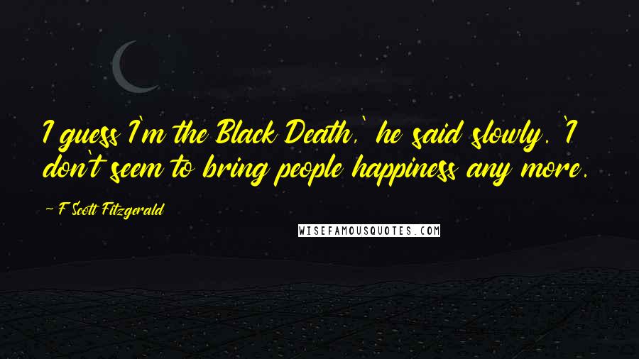 F Scott Fitzgerald quotes: I guess I'm the Black Death,' he said slowly. 'I don't seem to bring people happiness any more.