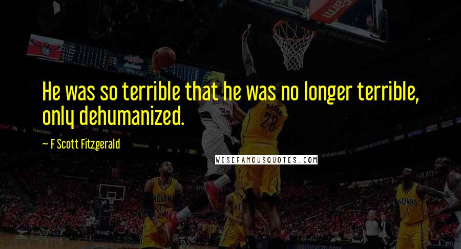 F Scott Fitzgerald quotes: He was so terrible that he was no longer terrible, only dehumanized.