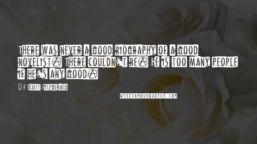 F Scott Fitzgerald quotes: There was never a good biography of a good novelist. There couldn't be. He is too many people if he's any good.