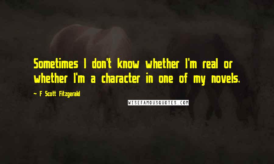 F Scott Fitzgerald quotes: Sometimes I don't know whether I'm real or whether I'm a character in one of my novels.