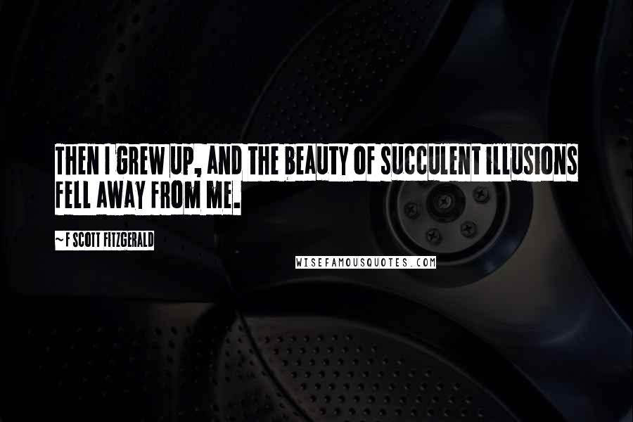 F Scott Fitzgerald quotes: Then I grew up, and the beauty of succulent illusions fell away from me.