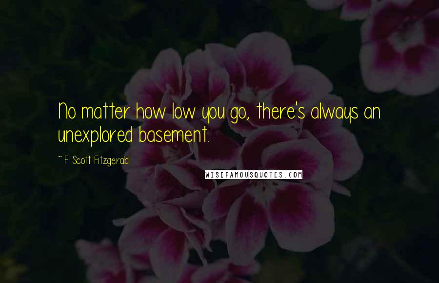 F Scott Fitzgerald quotes: No matter how low you go, there's always an unexplored basement.