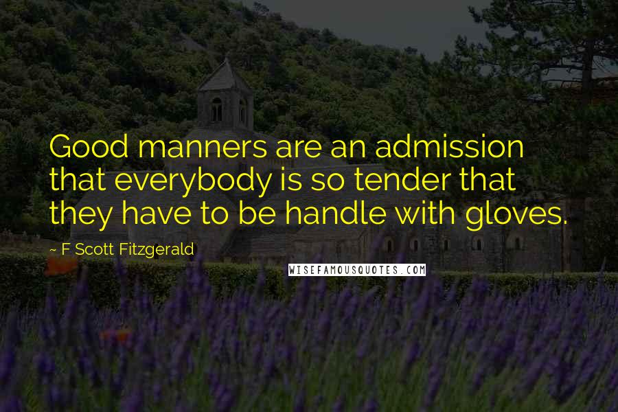 F Scott Fitzgerald quotes: Good manners are an admission that everybody is so tender that they have to be handle with gloves.